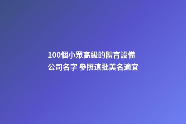 100個小眾高級的體育設備公司名字 參照這批美名適宜-第1張-公司起名-玄機派